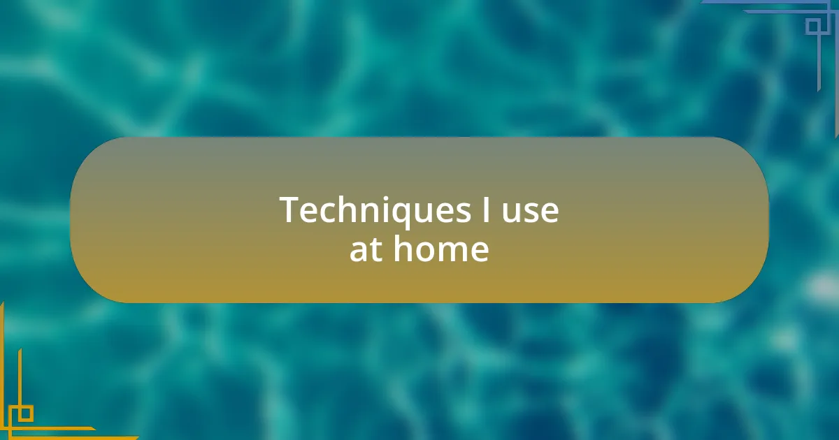 Techniques I use at home