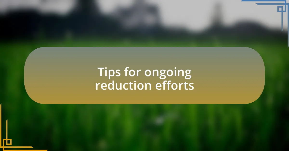 Tips for ongoing reduction efforts